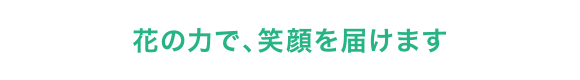 花の力で、笑顔を届けます