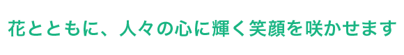 花とともに、人々の心に輝く笑顔を咲かせます